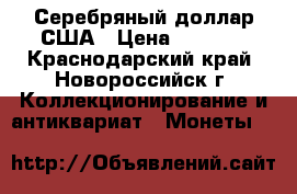 Серебряный доллар США › Цена ­ 4 000 - Краснодарский край, Новороссийск г. Коллекционирование и антиквариат » Монеты   